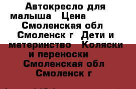 Автокресло для малыша › Цена ­ 1 000 - Смоленская обл., Смоленск г. Дети и материнство » Коляски и переноски   . Смоленская обл.,Смоленск г.